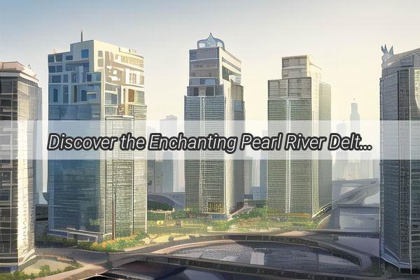 Discover the Enchanting Pearl River Delta A Hidden Gem in Guangzhous Heart